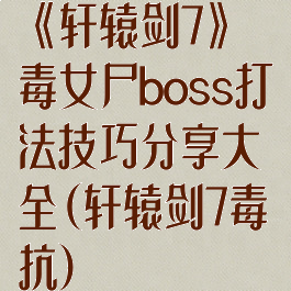 《轩辕剑7》毒女尸boss打法技巧分享大全(轩辕剑7毒抗)