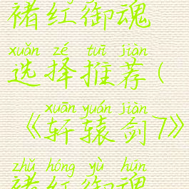 《轩辕剑7》褚红御魂选择推荐(《轩辕剑7》褚红御魂选择推荐)