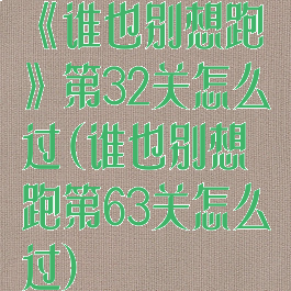 《谁也别想跑》第32关怎么过(谁也别想跑第63关怎么过)