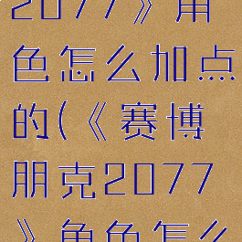 《赛博朋克2077》角色怎么加点的(《赛博朋克2077》角色怎么加点的啊)