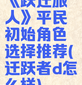 《跃迁旅人》平民初始角色选择推荐(迁跃者d怎么样)