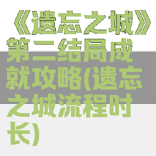 《遗忘之城》第二结局成就攻略(遗忘之城流程时长)