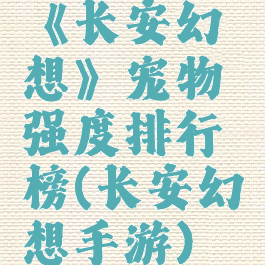 《长安幻想》宠物强度排行榜(长安幻想手游)