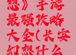 《长安幻想》手游最强攻略大全(长安幻想什么时候开服)