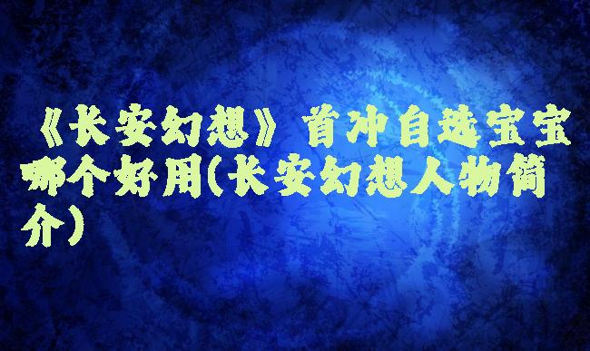 《长安幻想》首冲自选宝宝哪个好用(长安幻想人物简介)