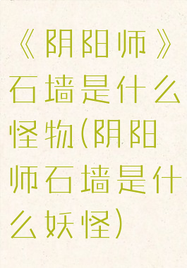 《阴阳师》石墙是什么怪物(阴阳师石墙是什么妖怪)