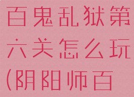 《阴阳师》百鬼乱狱第六关怎么玩(阴阳师百鬼录)