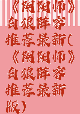 《阴阳师》白狼阵容推荐最新(《阴阳师》白狼阵容推荐最新版)