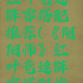 《阴阳师》红叶竞速阵容搭配推荐(《阴阳师》红叶竞速阵容搭配推荐)