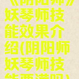 《阴阳师》妖琴师技能效果介绍(阴阳师妖琴师技能要满吗)