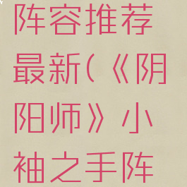 《阴阳师》小袖之手阵容推荐最新(《阴阳师》小袖之手阵容推荐最新版本)