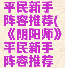 《阴阳师》平民新手阵容推荐(《阴阳师》平民新手阵容推荐最新)