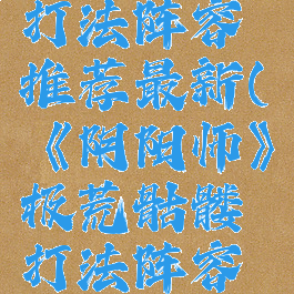 《阴阳师》极荒骷髅打法阵容推荐最新(《阴阳师》极荒骷髅打法阵容推荐最新版)