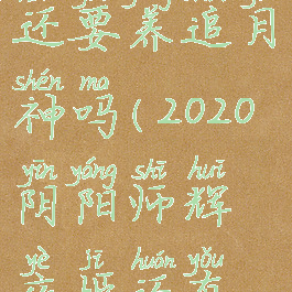 《阴阳师》有辉夜姬了还要养追月神吗(2020阴阳师辉夜姬还有必要养吗?)
