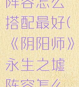 《阴阳师》永生之墟阵容怎么搭配最好(《阴阳师》永生之墟阵容怎么搭配最好用)