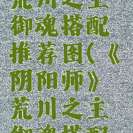 《阴阳师》荒川之主御魂搭配推荐图(《阴阳师》荒川之主御魂搭配推荐图片)