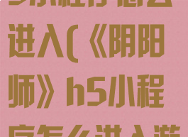《阴阳师》h5小程序怎么进入(《阴阳师》h5小程序怎么进入游戏)