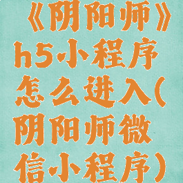 《阴阳师》h5小程序怎么进入(阴阳师微信小程序)