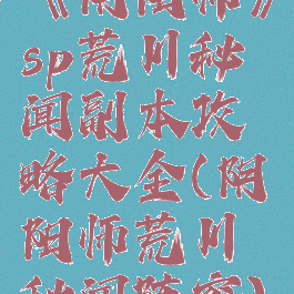 《阴阳师》sp荒川秘闻副本攻略大全(阴阳师荒川秘闻阵容)