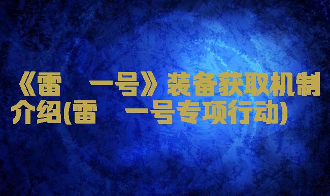 《雷霆一号》装备获取机制介绍(雷霆一号专项行动)