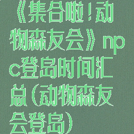 《集合啦!动物森友会》npc登岛时间汇总(动物森友会登岛)