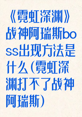 《霓虹深渊》战神阿瑞斯boss出现方法是什么(霓虹深渊打不了战神阿瑞斯)