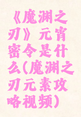 《魔渊之刃》元宵密令是什么(魔渊之刃元素攻略视频)