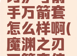 《魔渊之刃》弓箭手万箭套怎么样啊(魔渊之刃万箭套值得做吗)