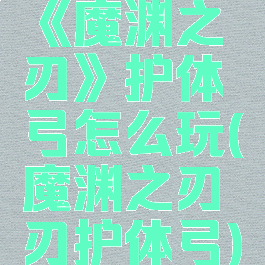 《魔渊之刃》护体弓怎么玩(魔渊之刃刃护体弓)