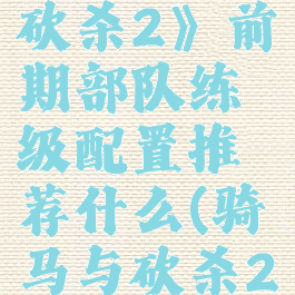 《骑马与砍杀2》前期部队练级配置推荐什么(骑马与砍杀2练什么兵)