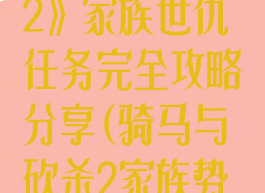 《骑马与砍杀2》家族世仇任务完全攻略分享(骑马与砍杀2家族势力有什么用)