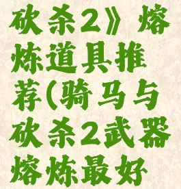 《骑马与砍杀2》熔炼道具推荐(骑马与砍杀2武器熔炼最好的)