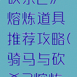 《骑马与砍杀2》熔炼道具推荐攻略(骑马与砍杀2熔炼优质钢)