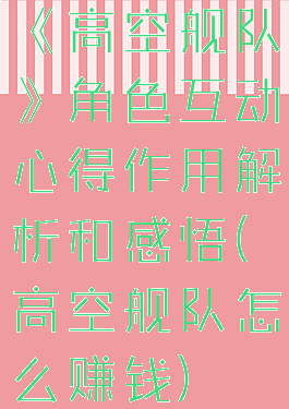 《高空舰队》角色互动心得作用解析和感悟(高空舰队怎么赚钱)