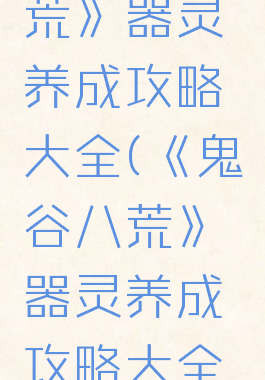 《鬼谷八荒》器灵养成攻略大全(《鬼谷八荒》器灵养成攻略大全最新)