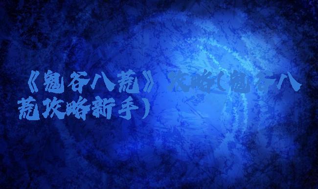 《鬼谷八荒》攻略(鬼谷八荒攻略新手)