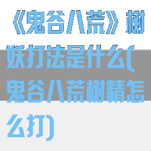 《鬼谷八荒》树妖打法是什么(鬼谷八荒树精怎么打)