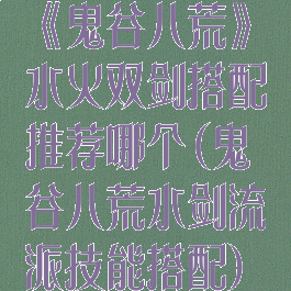 《鬼谷八荒》水火双剑搭配推荐哪个(鬼谷八荒水剑流派技能搭配)