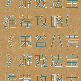 《鬼谷八荒》游戏法宝推荐攻略(《鬼谷八荒》游戏法宝推荐攻略大全)