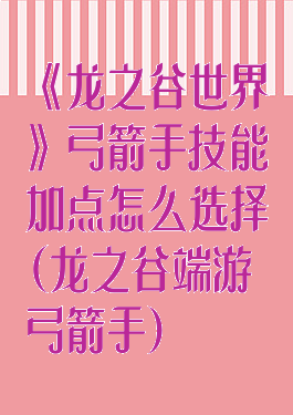 《龙之谷世界》弓箭手技能加点怎么选择(龙之谷端游弓箭手)