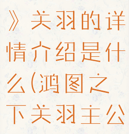 《鸿图之下》关羽的详情介绍是什么(鸿图之下关羽主公)