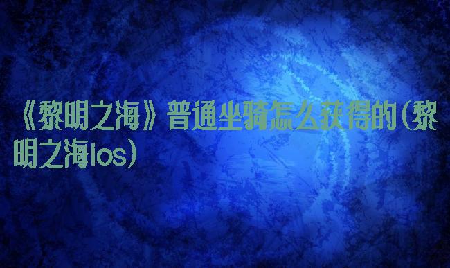 《黎明之海》普通坐骑怎么获得的(黎明之海ios)