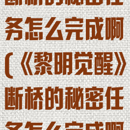 《黎明觉醒》断桥的秘密任务怎么完成啊(《黎明觉醒》断桥的秘密任务怎么完成啊)