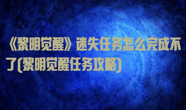 《黎明觉醒》迷失任务怎么完成不了(黎明觉醒任务攻略)