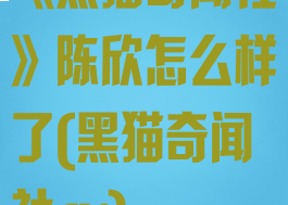 《黑猫奇闻社》陈欣怎么样了(黑猫奇闻社cv)