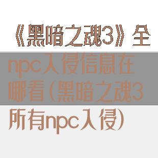 《黑暗之魂3》全npc入侵信息在哪看(黑暗之魂3所有npc入侵)