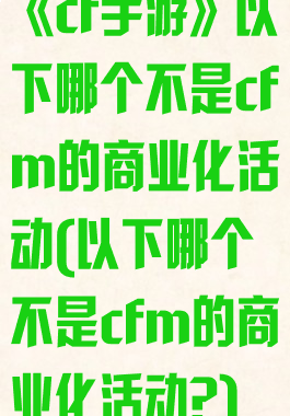 《cf手游》以下哪个不是cfm的商业化活动(以下哪个不是cfm的商业化活动?)