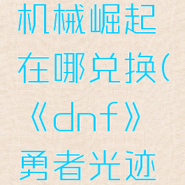 《dnf》勇者光迹机械崛起在哪兑换(《dnf》勇者光迹机械崛起在哪兑换)