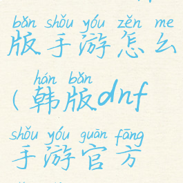 《dnf》韩版手游怎么(韩版dnf手游官方网站)