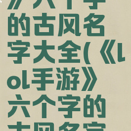 《lol手游》六个字的古风名字大全(《lol手游》六个字的古风名字大全女)